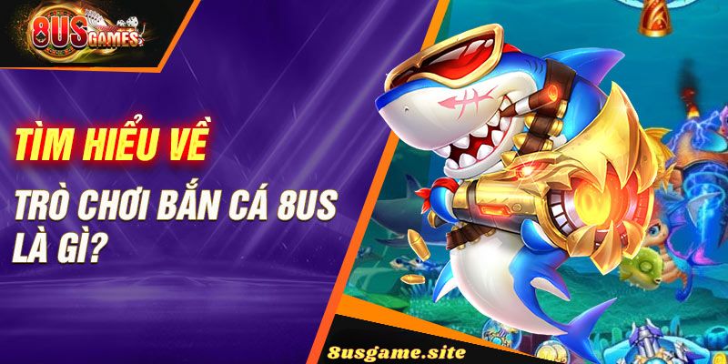 Trải Nghiệm Thực Tế Với Bắn Cá 8US Game